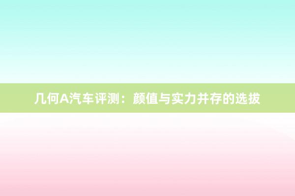 几何A汽车评测：颜值与实力并存的选拔