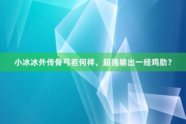小冰冰外传骨弓若何样，超强输出一经鸡肋？